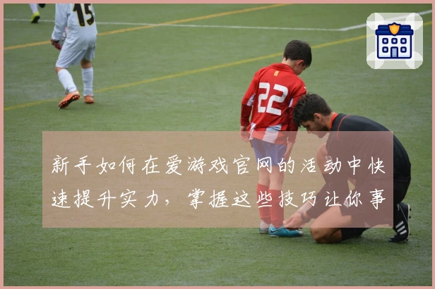 新手如何在爱游戏官网的活动中快速提升实力，掌握这些技巧让你事半功倍