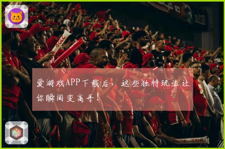 爱游戏APP下载后，这些独特玩法让你瞬间变高手！