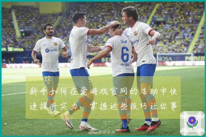 新手如何在爱游戏官网的活动中快速提升实力，掌握这些技巧让你事半功倍