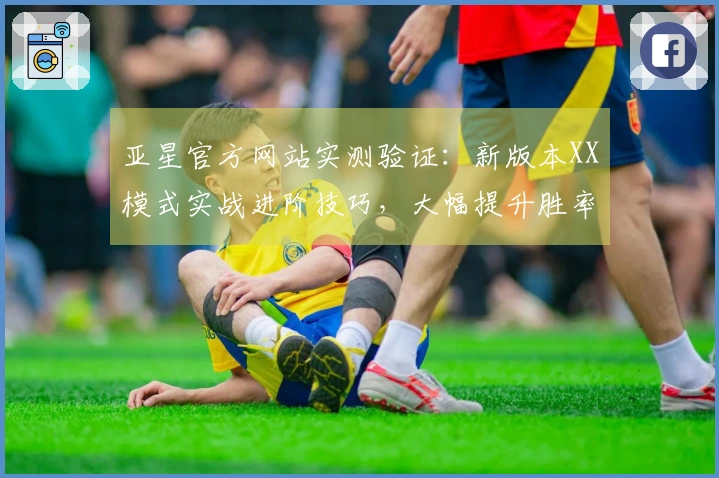 亚星官方网站实测验证：新版本XX模式实战进阶技巧，大幅提升胜率的隐藏玩法