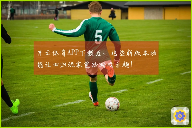 开云体育APP下载后，这些新版本功能让回归玩家重拾游戏乐趣！