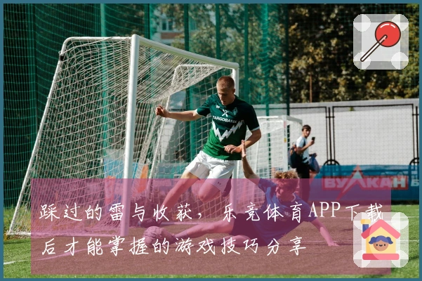 踩过的雷与收获，乐竞体育APP下载后才能掌握的游戏技巧分享