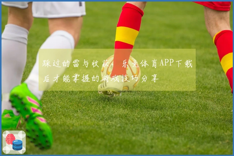 踩过的雷与收获，乐竞体育APP下载后才能掌握的游戏技巧分享