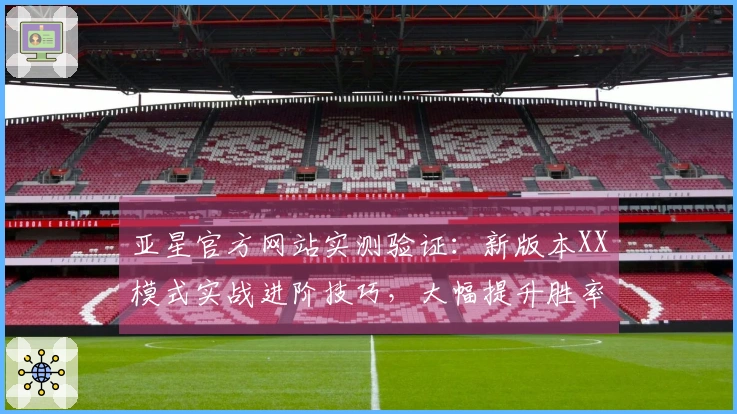 亚星官方网站实测验证：新版本XX模式实战进阶技巧，大幅提升胜率的隐藏玩法