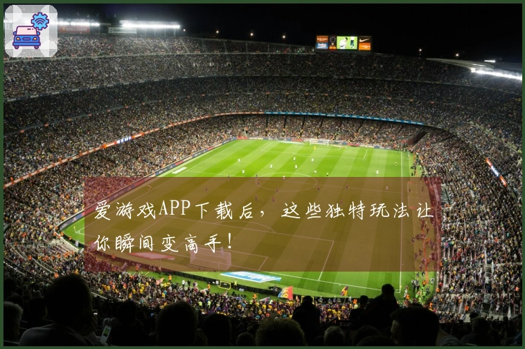 爱游戏APP下载后，这些独特玩法让你瞬间变高手！