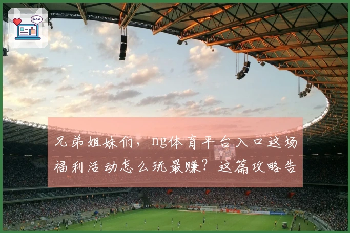 兄弟姐妹们，ng体育平台入口这场福利活动怎么玩最赚？这篇攻略告诉你！